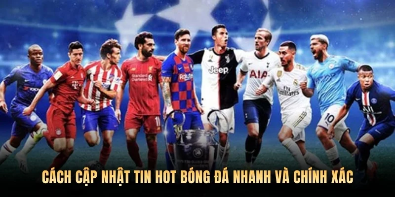 Cách cập nhật tin hot bóng đá nhanh và chính xác.