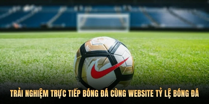 Trải nghiệm trực tiếp bóng đá cùng website Tỷ lệ bóng đá.