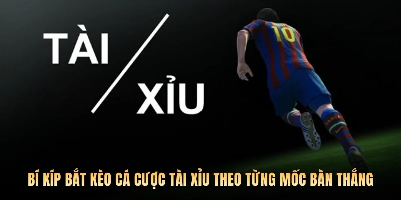 Bí kíp bắt kèo cá cược tài xỉu theo từng mốc bàn thắng