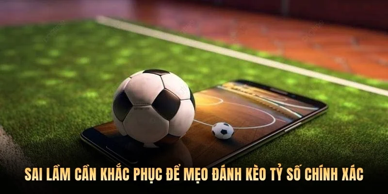 Sai lầm cần khắc phục để mẹo đánh kèo tỷ số chính xác