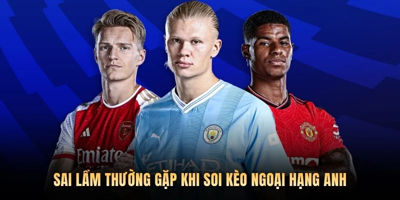 Sai lầm thường gặp khi soi kèo bóng đá Ngoại hạng Anh