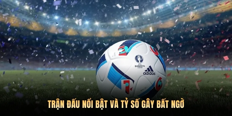 Trận đấu nổi bật và tỷ số gây bất ngờ